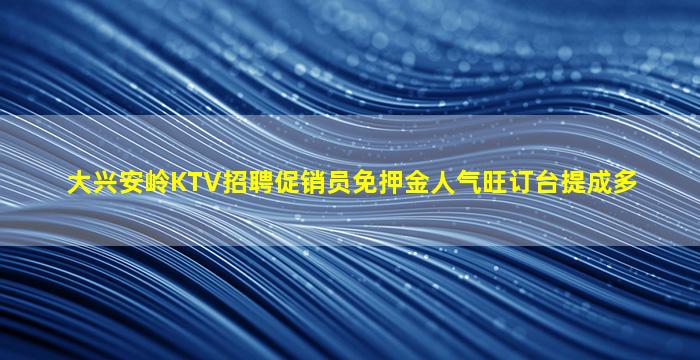 大兴安岭KTV招聘促销员免押金人气旺订台提成多